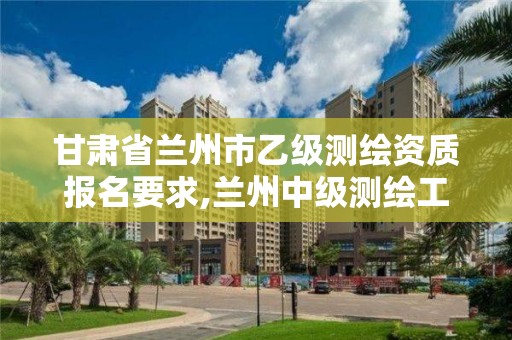 甘肅省蘭州市乙級測繪資質報名要求,蘭州中級測繪工程師招聘