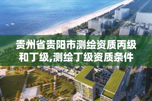 貴州省貴陽市測繪資質丙級和丁級,測繪丁級資質條件