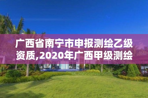 廣西省南寧市申報測繪乙級資質,2020年廣西甲級測繪資質單位