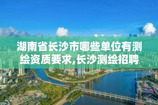 湖南省長沙市哪些單位有測繪資質要求,長沙測繪招聘信息。