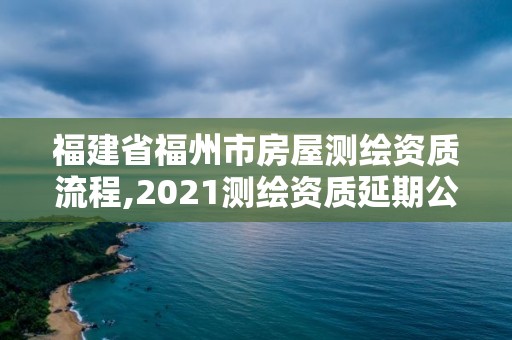 福建省福州市房屋測(cè)繪資質(zhì)流程,2021測(cè)繪資質(zhì)延期公告福建省。