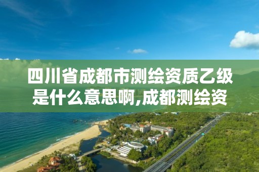 四川省成都市測繪資質乙級是什么意思啊,成都測繪資質代辦公司。