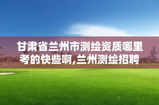 甘肅省蘭州市測繪資質哪里考的快些啊,蘭州測繪招聘信息。