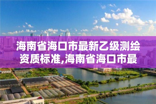 海南省海口市最新乙級測繪資質標準,海南省海口市最新乙級測繪資質標準是什么