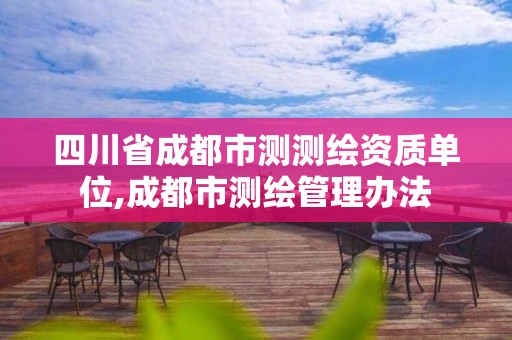 四川省成都市測測繪資質單位,成都市測繪管理辦法