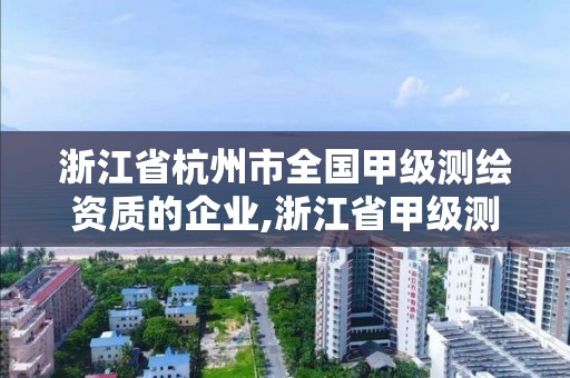 浙江省杭州市全國甲級測繪資質(zhì)的企業(yè),浙江省甲級測繪資質(zhì)單位