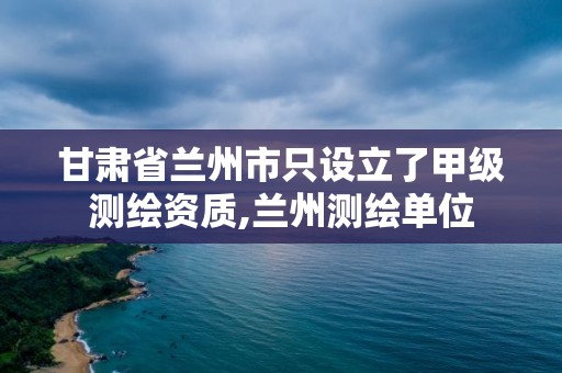 甘肅省蘭州市只設(shè)立了甲級測繪資質(zhì),蘭州測繪單位