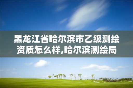 黑龍江省哈爾濱市乙級測繪資質怎么樣,哈爾濱測繪局招聘