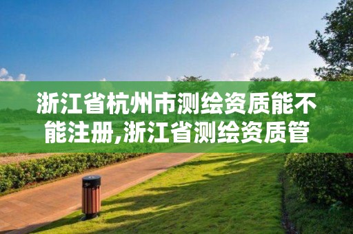 浙江省杭州市測繪資質能不能注冊,浙江省測繪資質管理實施細則