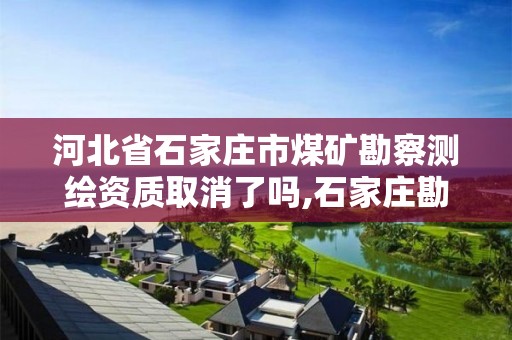 河北省石家莊市煤礦勘察測繪資質取消了嗎,石家莊勘察測繪設計研究院官網。