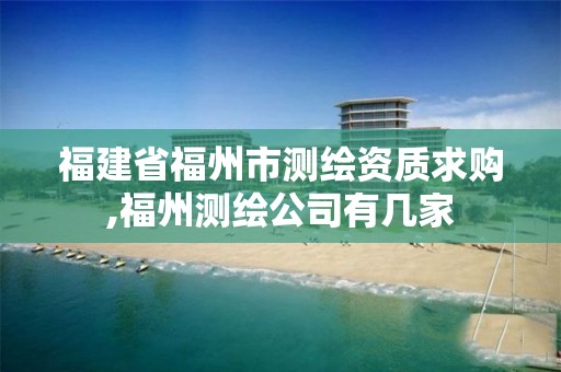 福建省福州市測繪資質求購,福州測繪公司有幾家