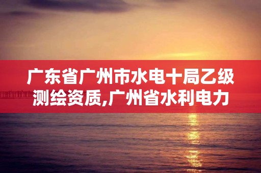 廣東省廣州市水電十局乙級測繪資質,廣州省水利電力勘測設計研究院。