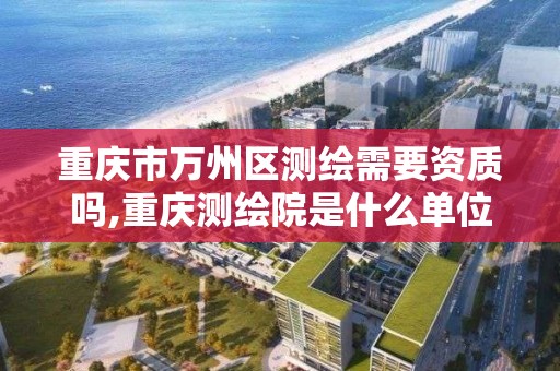 重慶市萬州區測繪需要資質嗎,重慶測繪院是什么單位