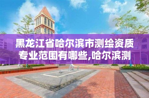 黑龍江省哈爾濱市測繪資質專業范圍有哪些,哈爾濱測繪職工中等專業學校