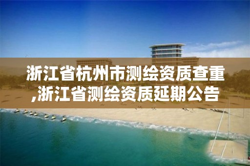 浙江省杭州市測繪資質查重,浙江省測繪資質延期公告