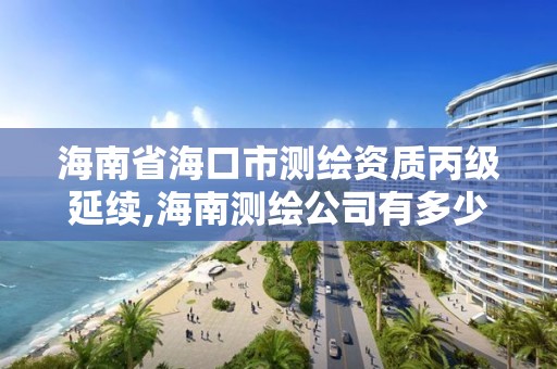 海南省海口市測繪資質丙級延續,海南測繪公司有多少家