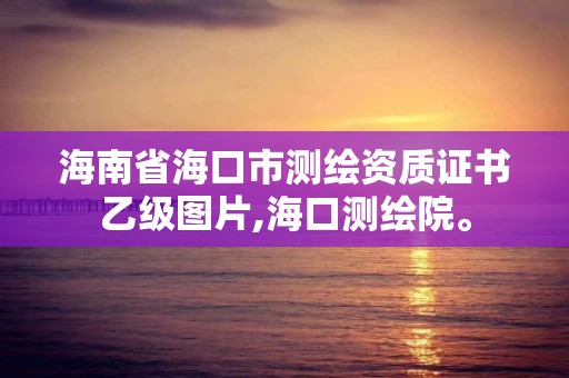 海南省海口市測繪資質(zhì)證書乙級圖片,海口測繪院。