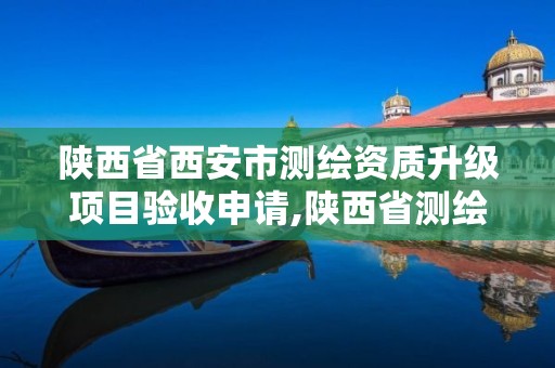 陜西省西安市測繪資質升級項目驗收申請,陜西省測繪資質延期公告。