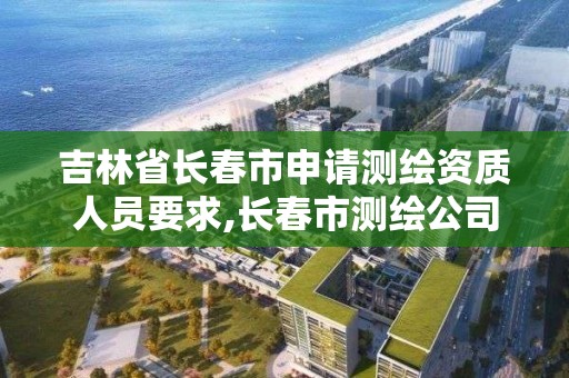 吉林省長春市申請測繪資質人員要求,長春市測繪公司招聘