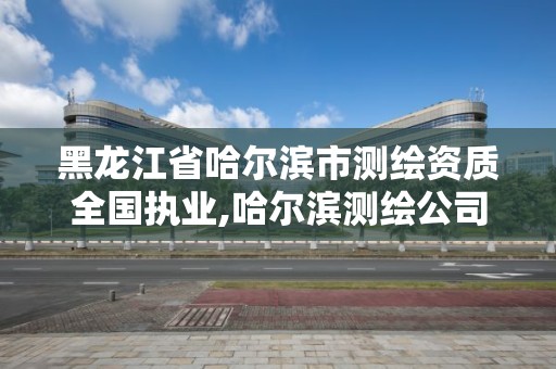 黑龍江省哈爾濱市測繪資質全國執業,哈爾濱測繪公司哪家好