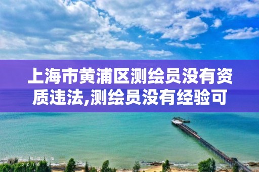 上海市黃浦區測繪員沒有資質違法,測繪員沒有經驗可以嗎