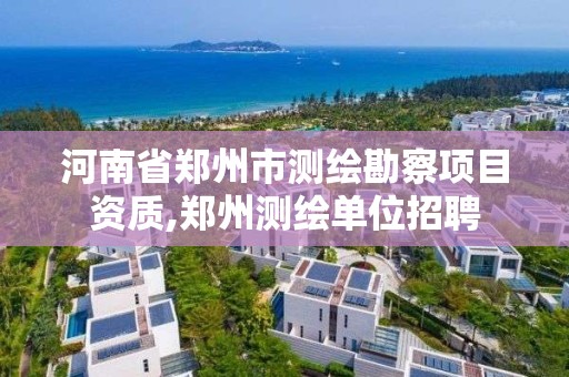 河南省鄭州市測繪勘察項目資質,鄭州測繪單位招聘