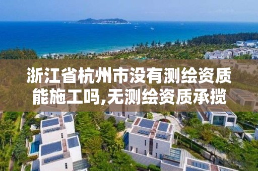 浙江省杭州市沒有測繪資質能施工嗎,無測繪資質承攬工程應承擔的法律責任