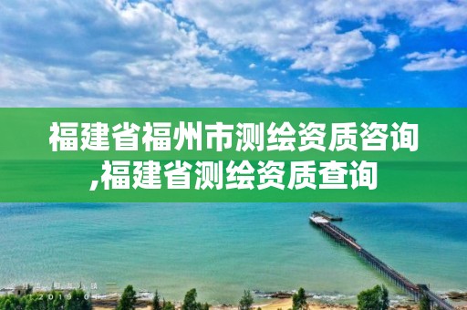 福建省福州市測(cè)繪資質(zhì)咨詢,福建省測(cè)繪資質(zhì)查詢