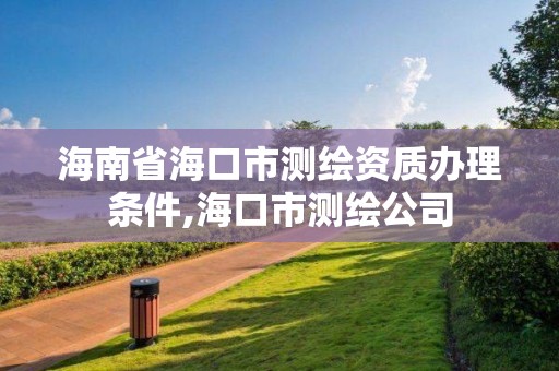 海南省海口市測繪資質辦理條件,海口市測繪公司