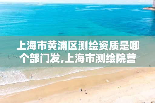 上海市黃浦區測繪資質是哪個部門發,上海市測繪院營業時間