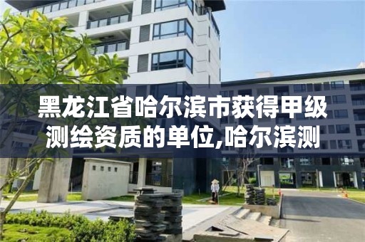 黑龍江省哈爾濱市獲得甲級測繪資質的單位,哈爾濱測繪院地址。