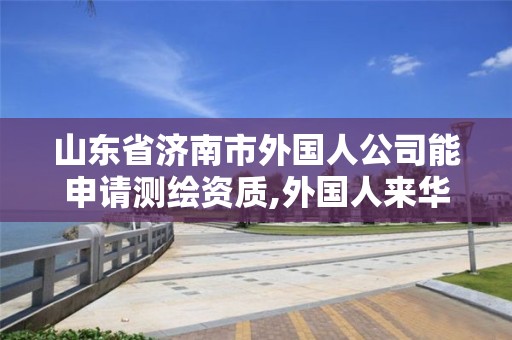 山東省濟南市外國人公司能申請測繪資質,外國人來華測繪管理辦法。