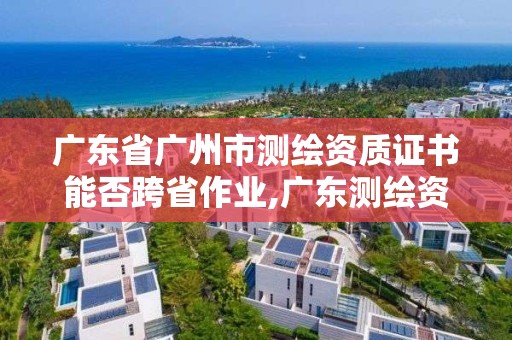 廣東省廣州市測繪資質(zhì)證書能否跨省作業(yè),廣東測繪資質(zhì)標(biāo)準(zhǔn)。