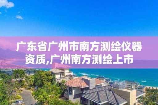 廣東省廣州市南方測繪儀器資質,廣州南方測繪上市