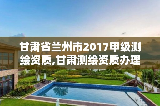 甘肅省蘭州市2017甲級測繪資質,甘肅測繪資質辦理