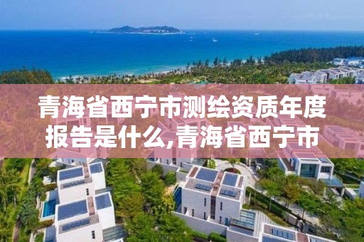 青海省西寧市測繪資質年度報告是什么,青海省西寧市測繪院。