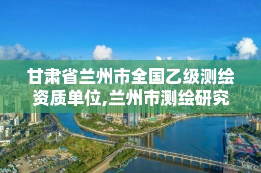 甘肅省蘭州市全國乙級測繪資質單位,蘭州市測繪研究院改企了嗎