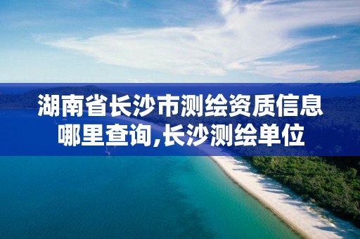 湖南省長(zhǎng)沙市測(cè)繪資質(zhì)信息哪里查詢,長(zhǎng)沙測(cè)繪單位