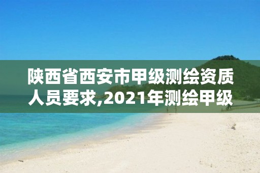 陜西省西安市甲級測繪資質人員要求,2021年測繪甲級資質申報條件