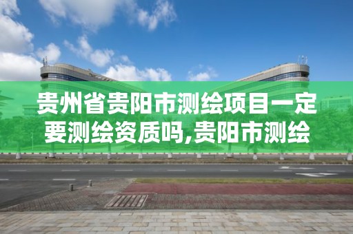 貴州省貴陽市測繪項目一定要測繪資質嗎,貴陽市測繪院是什么單位