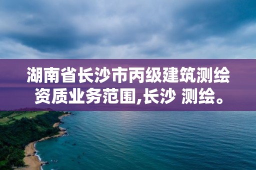 湖南省長沙市丙級建筑測繪資質業務范圍,長沙 測繪。