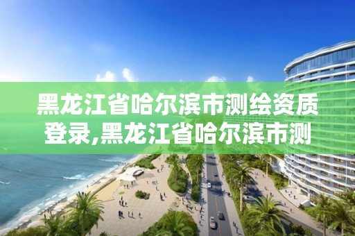 黑龍江省哈爾濱市測(cè)繪資質(zhì)登錄,黑龍江省哈爾濱市測(cè)繪局