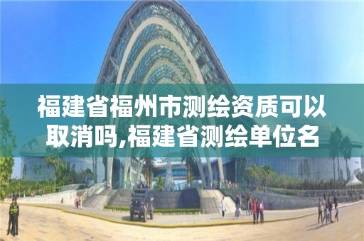 福建省福州市測繪資質(zhì)可以取消嗎,福建省測繪單位名單