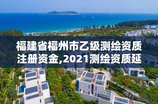 福建省福州市乙級測繪資質注冊資金,2021測繪資質延期公告福建省。