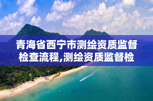 青海省西寧市測繪資質監督檢查流程,測繪資質監督檢查辦法