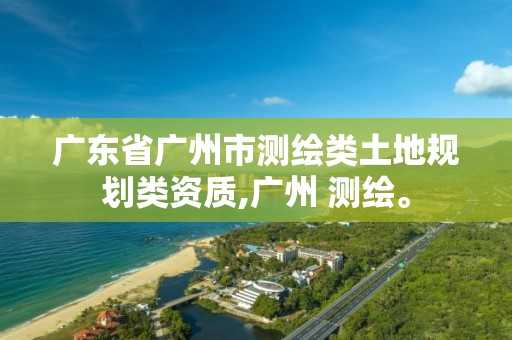 廣東省廣州市測繪類土地規劃類資質,廣州 測繪。