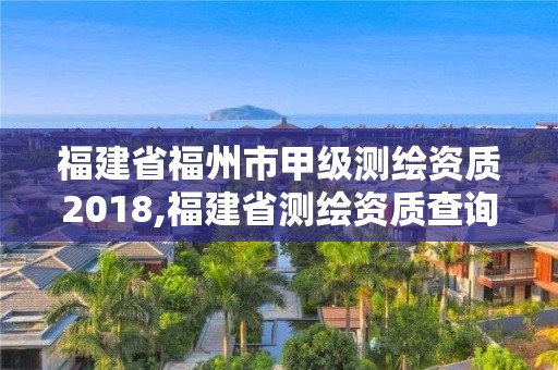 福建省福州市甲級測繪資質2018,福建省測繪資質查詢。