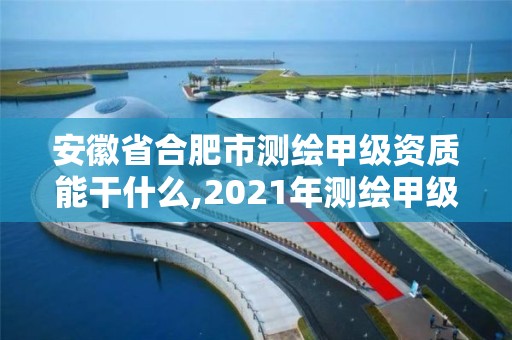 安徽省合肥市測繪甲級資質能干什么,2021年測繪甲級資質申報條件