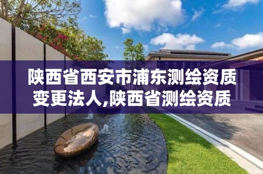 陜西省西安市浦東測繪資質變更法人,陜西省測繪資質申請材料。