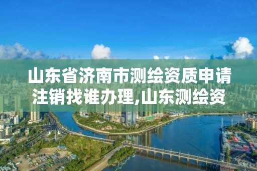 山東省濟(jì)南市測(cè)繪資質(zhì)申請(qǐng)注銷找誰辦理,山東測(cè)繪資質(zhì)查詢